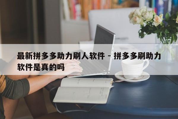 最新拼多多助力刷人软件 - 拼多多刷助力软件是真的吗-第1张图片-拼多多助力
