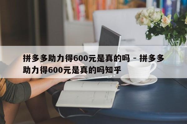 拼多多助力得600元是真的吗 - 拼多多助力得600元是真的吗知乎-第1张图片-拼多多助力