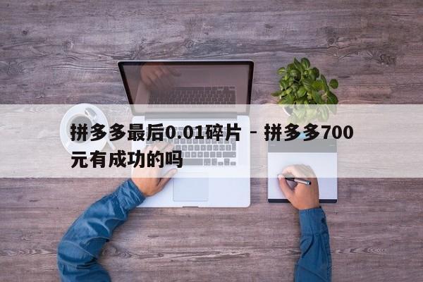 拼多多最后0.01碎片 - 拼多多700元有成功的吗-第1张图片-拼多多助力