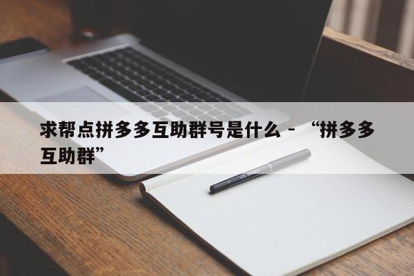 求帮点拼多多互助群号是什么 - “拼多多互助群”-第1张图片-拼多多助力