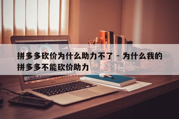 拼多多砍价为什么助力不了 - 为什么我的拼多多不能砍价助力-第1张图片-拼多多助力
