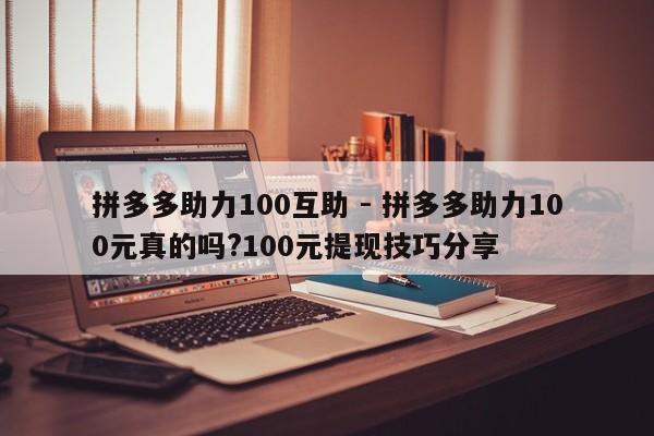 拼多多助力100互助 - 拼多多助力100元真的吗?100元提现技巧分享-第1张图片-拼多多助力