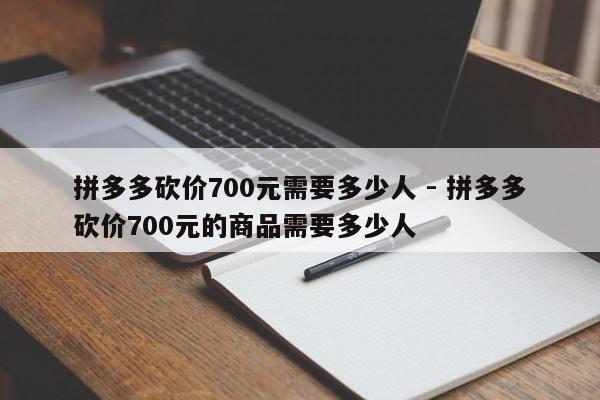 拼多多砍价700元需要多少人 - 拼多多砍价700元的商品需要多少人-第1张图片-拼多多助力