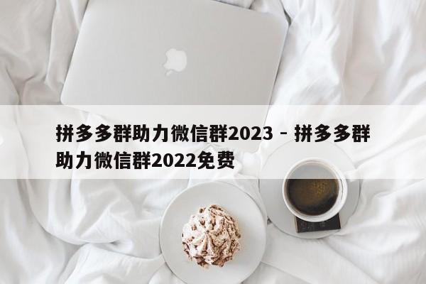 拼多多群助力微信群2023 - 拼多多群助力微信群2022免费-第1张图片-拼多多助力