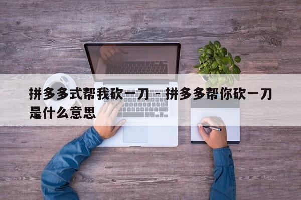 拼多多式帮我砍一刀 - 拼多多帮你砍一刀是什么意思-第1张图片-拼多多助力