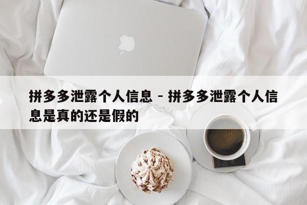 拼多多泄露个人信息 - 拼多多泄露个人信息是真的还是假的-第1张图片-拼多多助力