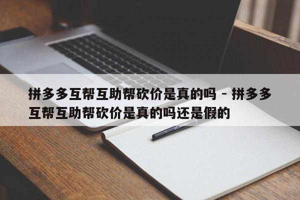 拼多多互帮互助帮砍价是真的吗 - 拼多多互帮互助帮砍价是真的吗还是假的-第1张图片-拼多多助力