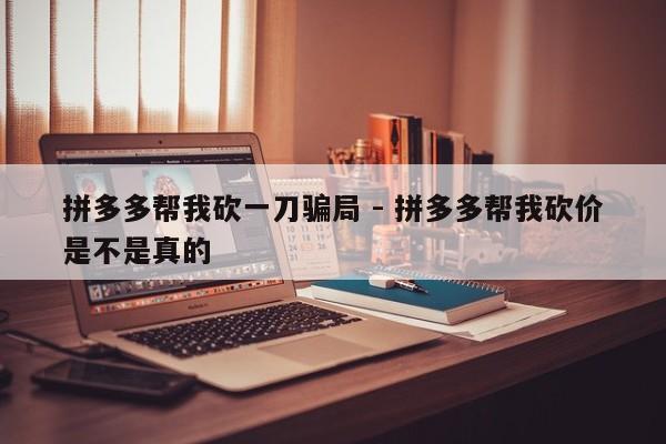 拼多多帮我砍一刀骗局 - 拼多多帮我砍价是不是真的-第1张图片-拼多多助力