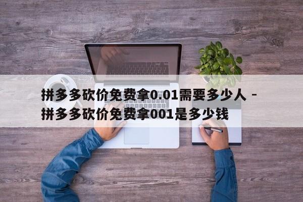 拼多多砍价免费拿0.01需要多少人 - 拼多多砍价免费拿001是多少钱-第1张图片-拼多多助力