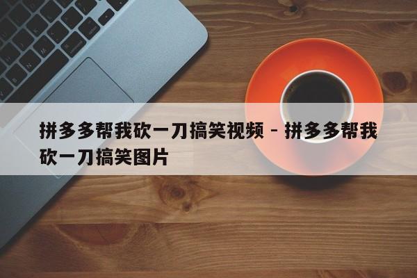 拼多多帮我砍一刀搞笑视频 - 拼多多帮我砍一刀搞笑图片-第1张图片-拼多多助力