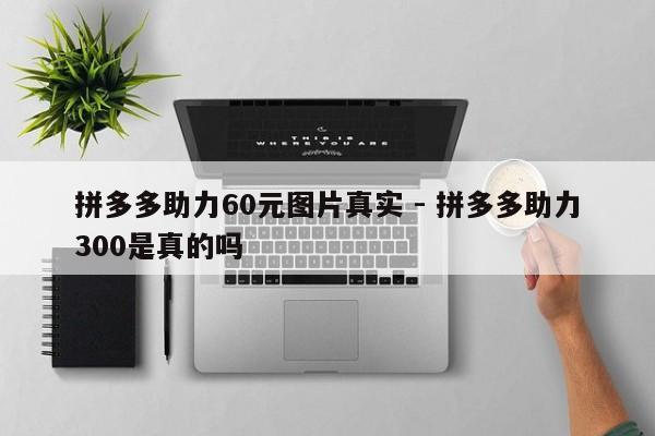 拼多多助力60元图片真实 - 拼多多助力300是真的吗-第1张图片-拼多多助力
