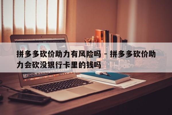 拼多多砍价助力有风险吗 - 拼多多砍价助力会砍没银行卡里的钱吗-第1张图片-拼多多助力