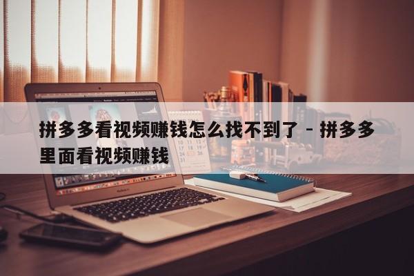 拼多多看视频赚钱怎么找不到了 - 拼多多里面看视频赚钱-第1张图片-拼多多助力