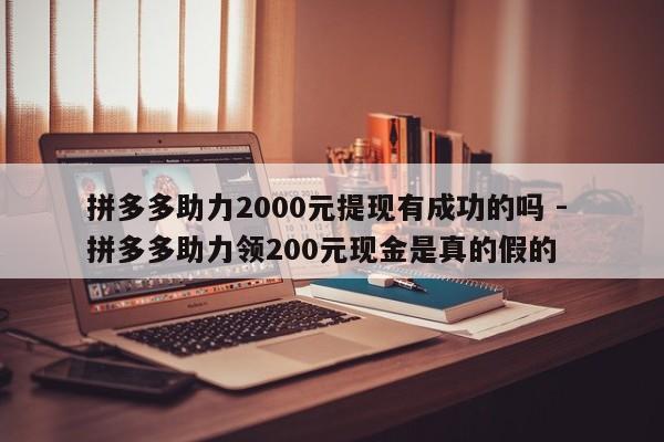拼多多助力2000元提现有成功的吗 - 拼多多助力领200元现金是真的假的-第1张图片-拼多多助力