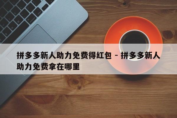 拼多多新人助力免费得红包 - 拼多多新人助力免费拿在哪里-第1张图片-拼多多助力
