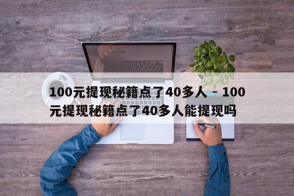 100元提现秘籍点了40多人 - 100元提现秘籍点了40多人能提现吗-第1张图片-拼多多助力