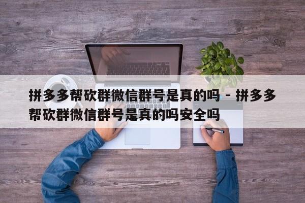 拼多多帮砍群微信群号是真的吗 - 拼多多帮砍群微信群号是真的吗安全吗-第1张图片-拼多多助力