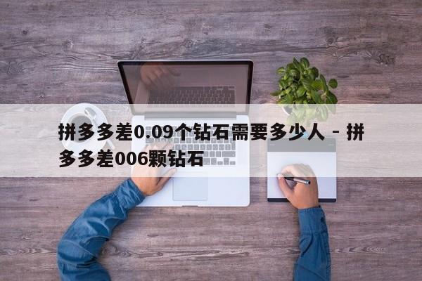 拼多多差0.09个钻石需要多少人 - 拼多多差006颗钻石-第1张图片-拼多多助力