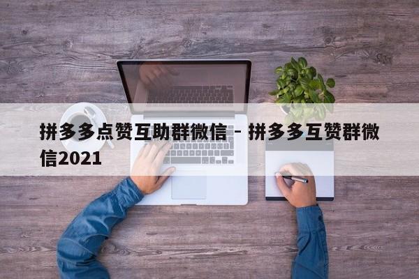 拼多多点赞互助群微信 - 拼多多互赞群微信2021-第1张图片-拼多多助力