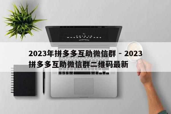 2023年拼多多互助微信群 - 2023拼多多互助微信群二维码最新-第1张图片-拼多多助力