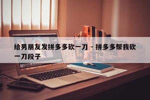 给男朋友发拼多多砍一刀 - 拼多多帮我砍一刀段子-第1张图片-拼多多助力