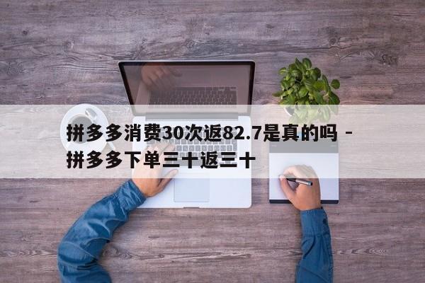 拼多多消费30次返82.7是真的吗 - 拼多多下单三十返三十-第1张图片-拼多多助力