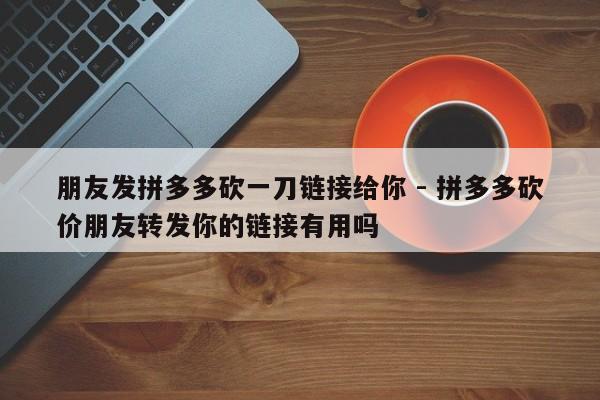 朋友发拼多多砍一刀链接给你 - 拼多多砍价朋友转发你的链接有用吗-第1张图片-拼多多助力