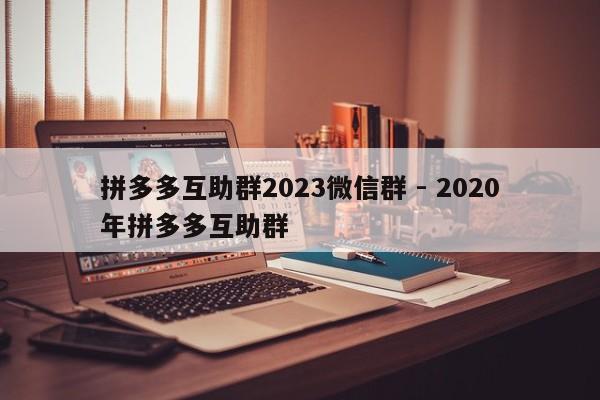 拼多多互助群2023微信群 - 2020年拼多多互助群-第1张图片-拼多多助力