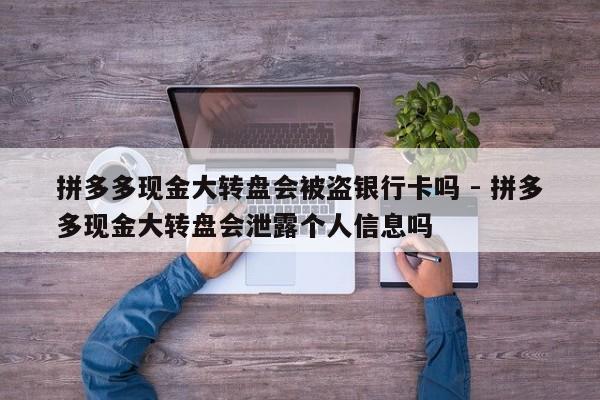 拼多多现金大转盘会被盗银行卡吗 - 拼多多现金大转盘会泄露个人信息吗-第1张图片-拼多多助力