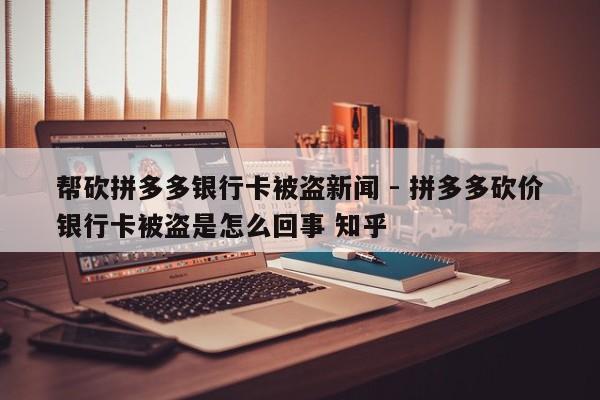 帮砍拼多多银行卡被盗新闻 - 拼多多砍价银行卡被盗是怎么回事 知乎-第1张图片-拼多多助力