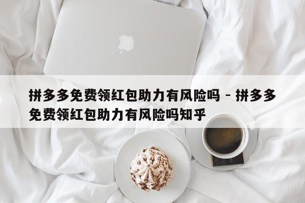拼多多免费领红包助力有风险吗 - 拼多多免费领红包助力有风险吗知乎-第1张图片-拼多多助力