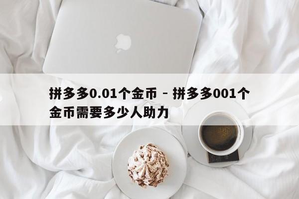拼多多0.01个金币 - 拼多多001个金币需要多少人助力-第1张图片-拼多多助力