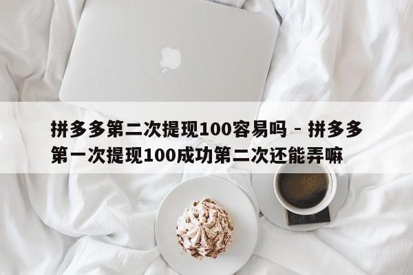拼多多第二次提现100容易吗 - 拼多多第一次提现100成功第二次还能弄嘛-第1张图片-拼多多助力