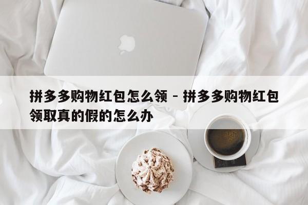 拼多多购物红包怎么领 - 拼多多购物红包领取真的假的怎么办-第1张图片-拼多多助力