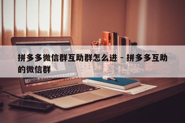 拼多多微信群互助群怎么进 - 拼多多互助的微信群-第1张图片-拼多多助力