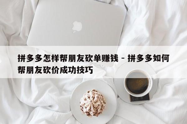 拼多多怎样帮朋友砍单赚钱 - 拼多多如何帮朋友砍价成功技巧-第1张图片-拼多多助力