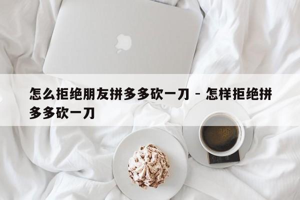 怎么拒绝朋友拼多多砍一刀 - 怎样拒绝拼多多砍一刀-第1张图片-拼多多助力