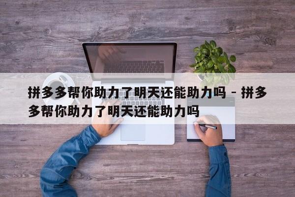 拼多多帮你助力了明天还能助力吗 - 拼多多帮你助力了明天还能助力吗-第1张图片-拼多多助力