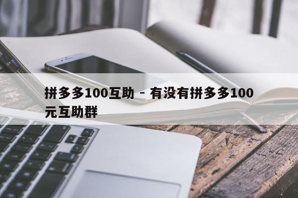 拼多多100互助 - 有没有拼多多100元互助群-第1张图片-拼多多助力
