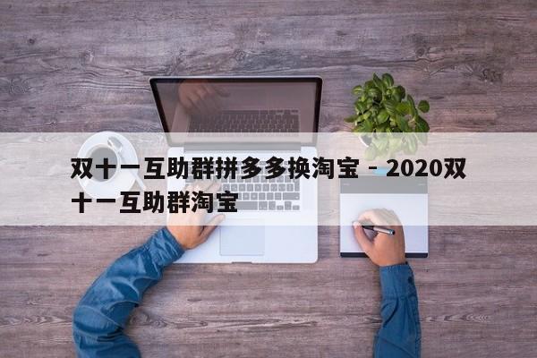 双十一互助群拼多多换淘宝 - 2020双十一互助群淘宝-第1张图片-拼多多助力