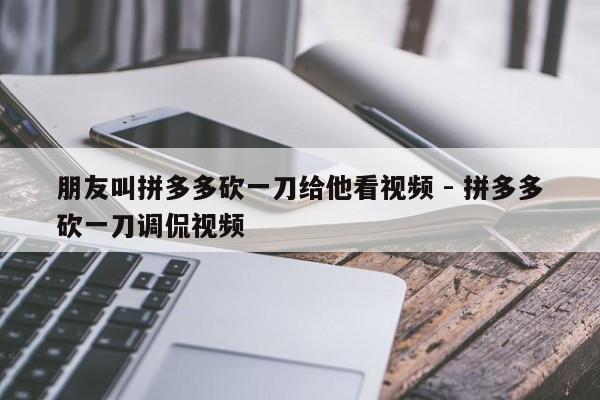朋友叫拼多多砍一刀给他看视频 - 拼多多砍一刀调侃视频-第1张图片-拼多多助力