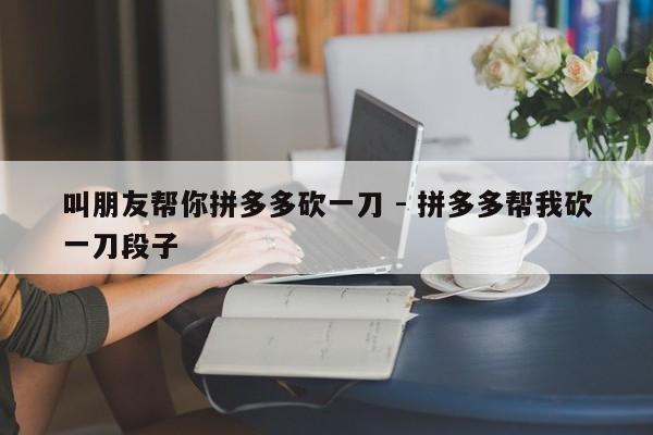 叫朋友帮你拼多多砍一刀 - 拼多多帮我砍一刀段子-第1张图片-拼多多助力