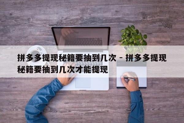 拼多多提现秘籍要抽到几次 - 拼多多提现秘籍要抽到几次才能提现-第1张图片-拼多多助力