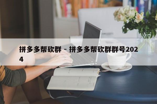 拼多多帮砍群 - 拼多多帮砍群群号2024-第1张图片-拼多多助力