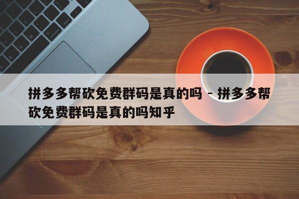 拼多多帮砍免费群码是真的吗 - 拼多多帮砍免费群码是真的吗知乎-第1张图片-拼多多助力