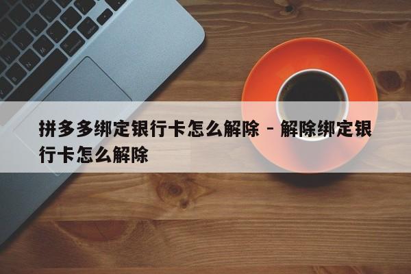 拼多多绑定银行卡怎么解除 - 解除绑定银行卡怎么解除-第1张图片-拼多多助力