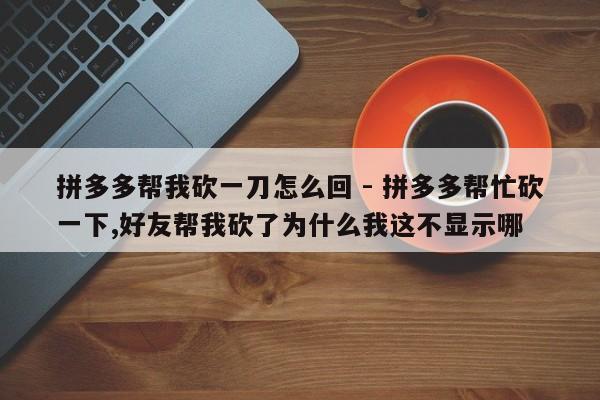 拼多多帮我砍一刀怎么回 - 拼多多帮忙砍一下,好友帮我砍了为什么我这不显示哪-第1张图片-拼多多助力