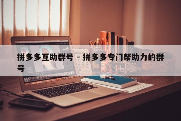 拼多多互助群号 - 拼多多专门帮助力的群号-第1张图片-拼多多助力