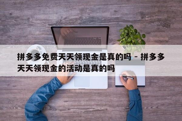 拼多多免费天天领现金是真的吗 - 拼多多天天领现金的活动是真的吗-第1张图片-拼多多助力