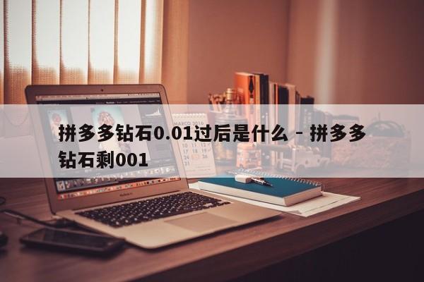 拼多多钻石0.01过后是什么 - 拼多多钻石剩001-第1张图片-拼多多助力